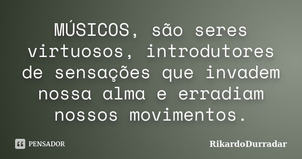 MÚSICOS, são seres virtuosos, introdutores de sensações que invadem nossa alma e erradiam nossos movimentos.... Frase de RikardoDurradar.