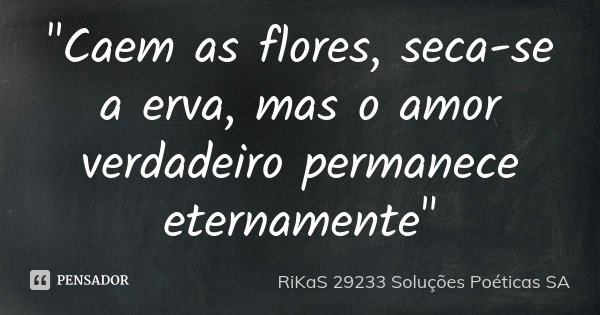 "Caem as flores, seca-se a erva, mas o amor verdadeiro permanece eternamente"... Frase de RiKaS 29233 Soluções Poéticas SA.