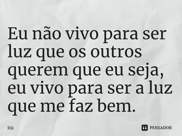 ⁠Eu não vivo para ser luz que os outros querem que eu seja, eu vivo para ser a luz que me faz bem.... Frase de Rik.