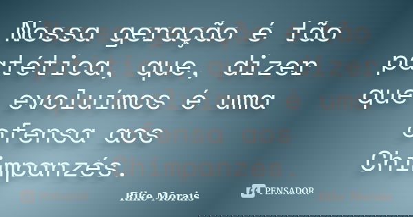 Nossa geração é tão patética, que, dizer que evoluímos é uma ofensa aos Chimpanzés.... Frase de Rike Morais.