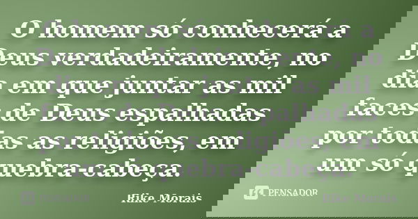 O homem só conhecerá a Deus verdadeiramente, no dia em que juntar as mil faces de Deus espalhadas por todas as religiões, em um só quebra-cabeça.... Frase de Rike Morais.