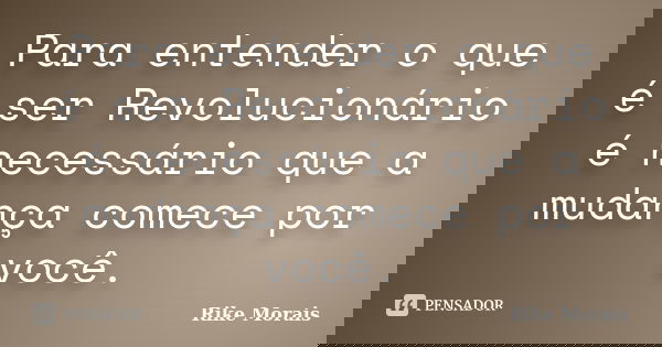 Para entender o que é ser Revolucionário é necessário que a mudança comece por você.... Frase de Rike Morais.