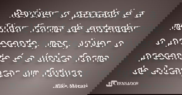 Reviver o passado é a melhor forma de entender o presente, mas, viver o presente é a única forma de alcançar um futuro.... Frase de Rike Morais.