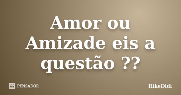 Amor ou Amizade eis a questão ??... Frase de RikeDidi.