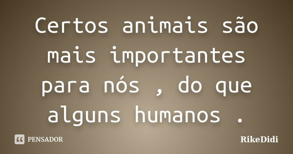 Certos animais são mais importantes para nós , do que alguns humanos .... Frase de RikeDidi.