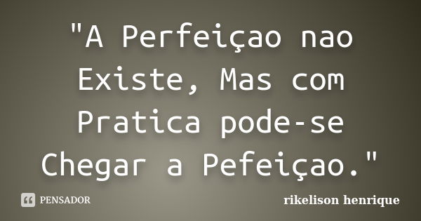 "A Perfeiçao nao Existe, Mas com Pratica pode-se Chegar a Pefeiçao."... Frase de rikelison henrique.