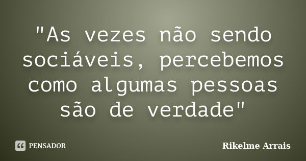 "As vezes não sendo sociáveis, percebemos como algumas pessoas são de verdade"... Frase de Rikelme Arrais.