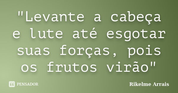 "Levante a cabeça e lute até esgotar suas forças, pois os frutos virão"... Frase de Rikelme Arrais.