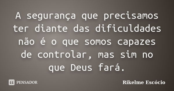 A segurança que precisamos ter diante das dificuldades não é o que somos capazes de controlar, mas sim no que Deus fará.... Frase de Rikelme Escócio.