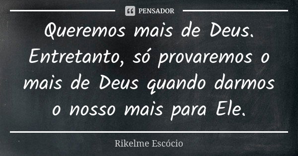 Queremos mais de Deus. Entretanto, só provaremos o mais de Deus quando darmos o nosso mais para Ele.... Frase de Rikelme Escócio.