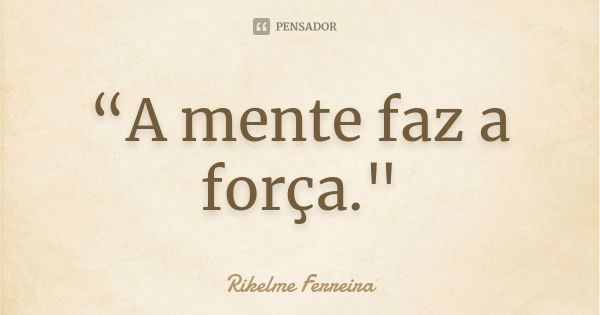 “A mente faz a força."... Frase de Rikelme Ferreira.