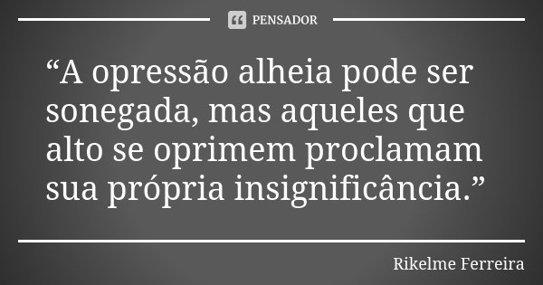 “A opressão alheia pode ser sonegada, mas aqueles que alto se oprimem proclamam sua própria insignificância.”... Frase de Rikelme Ferreira.