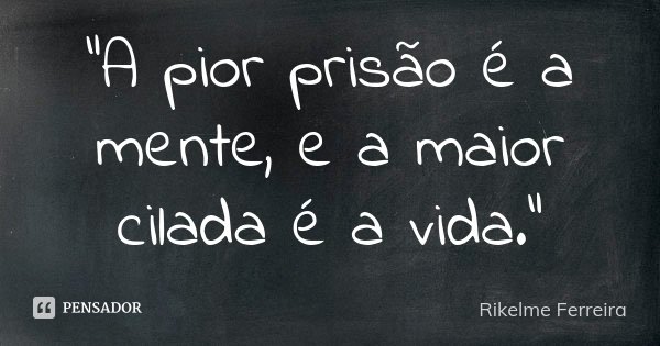 “A pior prisão é a mente, e a maior cilada é a vida.”... Frase de Rikelme Ferreira.