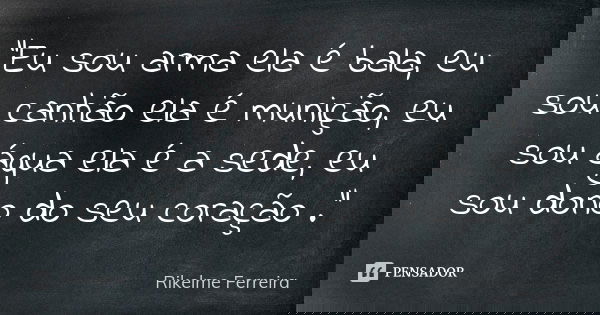 “Eu sou arma ela é bala, eu sou canhão ela é munição, eu sou água ela é a sede, eu sou dono do seu coração .”... Frase de Rikelme Ferreira.