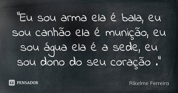 “Eu sou arma ela é bala, eu sou canhão ela é munição, eu sou água ela é a sede, eu sou dono do seu coração .”... Frase de Rikelme Ferreira.