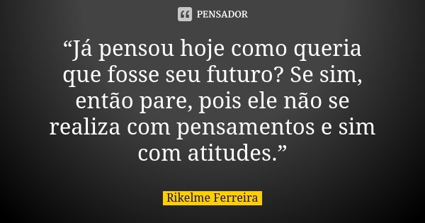 “Já pensou hoje como queria que fosse seu futuro? Se sim, então pare, pois ele não se realiza com pensamentos e sim com atitudes.”... Frase de Rikelme Ferreira.