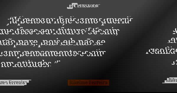 “Já pensou hoje como queria que fosse seu futuro? Se sim, então pare, pois ele não se realiza com pensamentos e sim com atitudes.”... Frase de Rikelme Ferreira.