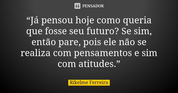 “Já pensou hoje como queria que fosse seu futuro? Se sim, então pare, pois ele não se realiza com pensamentos e sim com atitudes.”... Frase de Rikelme Ferreira.