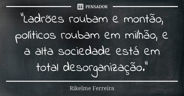 “Ladrões roubam e montão, políticos roubam em milhão, e a alta sociedade está em total desorganização.”... Frase de Rikelme Ferreira.
