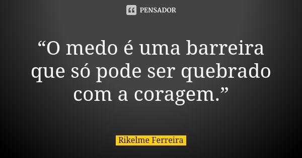 “O medo é uma barreira que só pode ser quebrado com a coragem.”... Frase de Rikelme Ferreira.