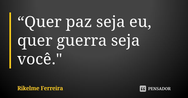 “Quer paz seja eu, quer guerra seja você."... Frase de Rikelme Ferreira.