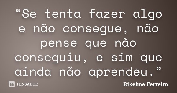 “Se tenta fazer algo e não consegue, não pense que não conseguiu, e sim que ainda não aprendeu.”... Frase de Rikelme Ferreira.