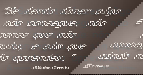 “Se tenta fazer algo e não consegue, não pense que não conseguiu, e sim que ainda não aprendeu.”... Frase de Rikelme Ferreira.