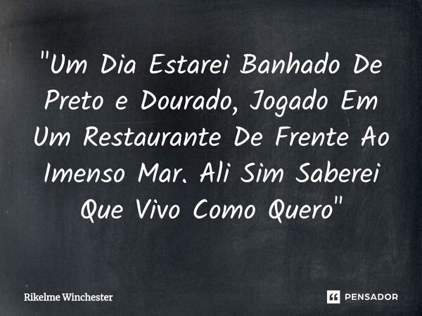 ⁠"Um Dia Estarei Banhado De Preto e Dourado, Jogado Em Um Restaurante De Frente Ao Imenso Mar. Ali Sim Saberei Que Vivo Como Quero"... Frase de Rikelme Winchester.