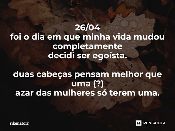 ⁠26/04 foi o dia em que minha vida mudou completamente decidi ser egoísta. duas cabeças pensam melhor que uma (?) azar das mulheres só terem uma.... Frase de Rikenatorr.