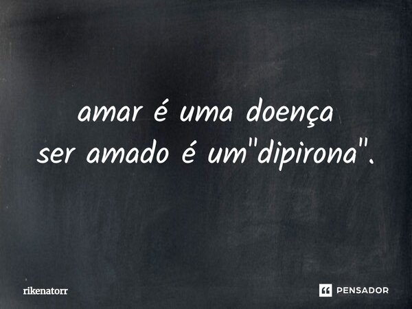 ⁠amar é uma doença ser amado é um "dipirona".... Frase de Rikenatorr.
