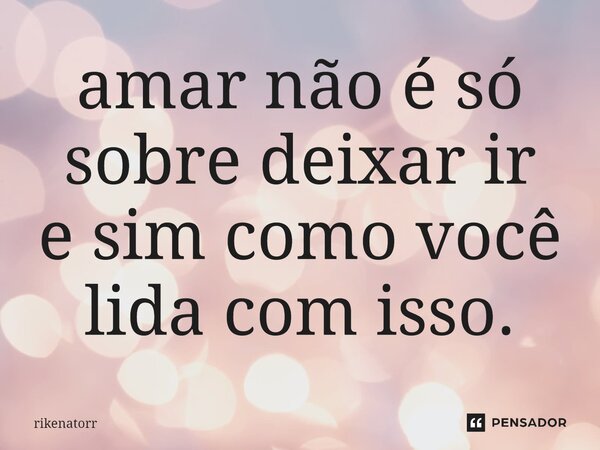 ⁠amar não é só sobre deixar ir e sim como você lida com isso.... Frase de Rikenatorr.