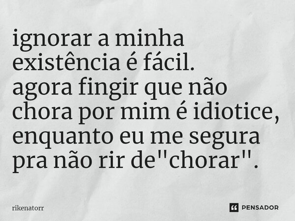 ⁠ignorar a minha existência é fácil. agora fingir que não chora por mim é idiotice, enquanto eu me segura pra não rir de "chorar".... Frase de Rikenatorr.