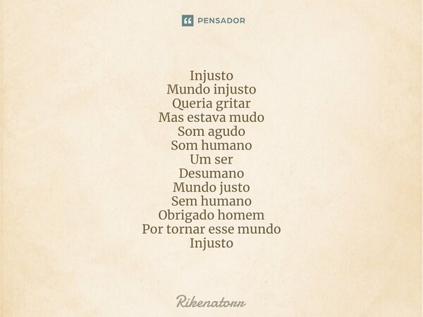 ⁠Injusto Mundo injusto Queria gritar Mas estava mudo Som agudo Som humano Um ser Desumano Mundo justo Sem humano Obrigado homem Por tornar esse mundo Injusto... Frase de Rikenatorr.