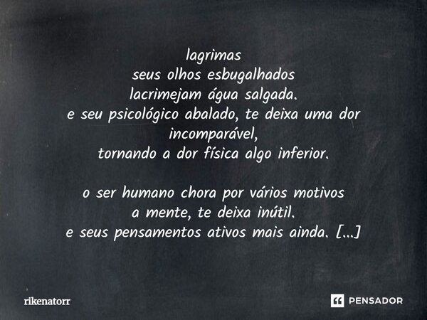 ⁠lagrimas seus olhos esbugalhados lacrimejam água salgada. e seu psicológico abalado, te deixa uma dor incomparável, tornando a dor física algo inferior. o ser ... Frase de Rikenatorr.