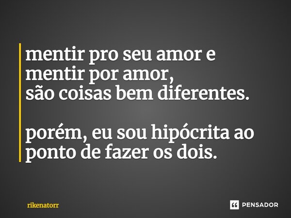 ⁠mentir pro seu amor e mentir por amor, são coisas bem diferentes. porém, eu sou hipócrita ao ponto de fazer os dois.... Frase de Rikenatorr.