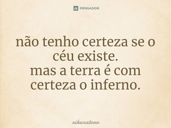 ⁠não tenho certeza se o céu existe. mas a terra é com certeza o inferno.... Frase de Rikenatorr.