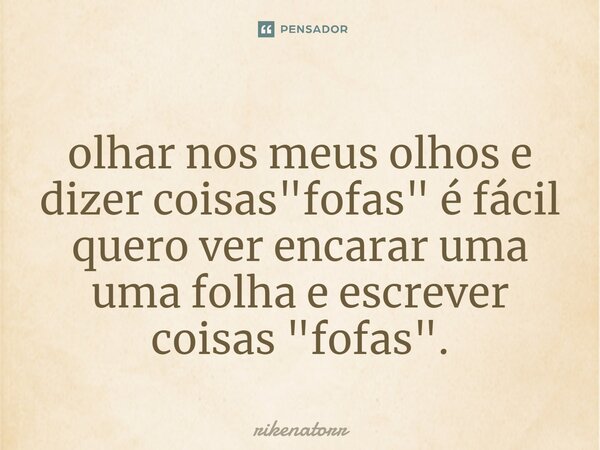 olhar nos meus olhos e dizer coisas "fofas"⁠ é fácil quero ver encarar uma uma folha e escrever coisas "fofas".... Frase de Rikenatorr.
