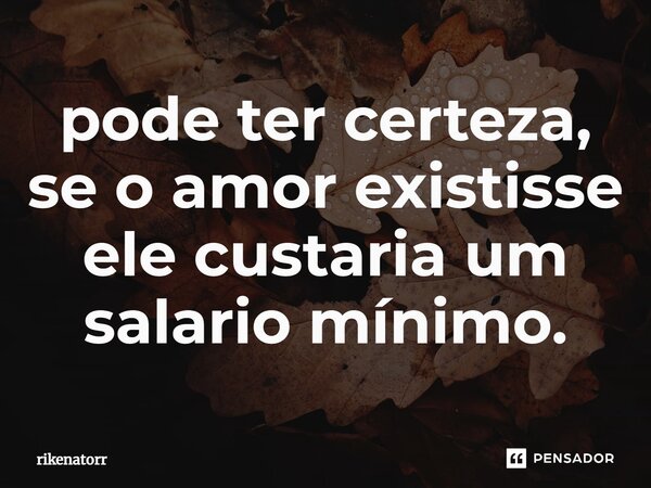 ⁠pode ter certeza, se o amor existisse ele custaria um salario mínimo.... Frase de Rikenatorr.