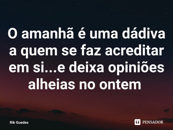 O amanhã é uma dádiva a quem se faz acreditar em si...e deixa opiniões alheias no ontem ⁠... Frase de Rik Guedes.