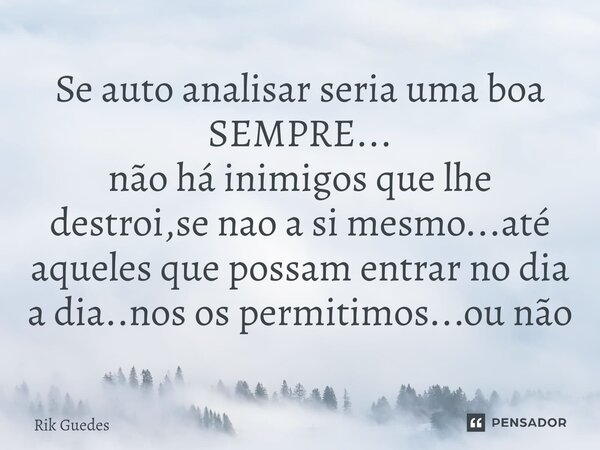 ⁠Se auto analisar seria uma boa SEMPRE... não há inimigos que lhe destroi,se nao a si mesmo...até aqueles que possam entrar no dia a dia..nos os permitimos...ou... Frase de Rik Guedes.