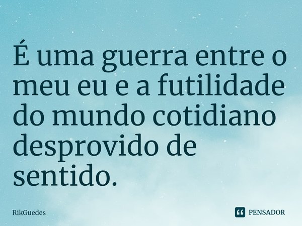 É uma guerra entre o meu eu e a futilidade do mundo cotidiano desprovido de sentido.... Frase de RikGuedes.