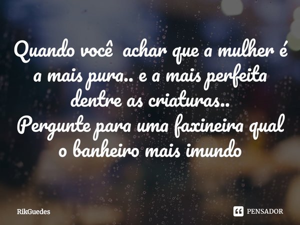 ⁠Quando você achar que a mulher é a mais pura.. e a mais perfeita dentre as criaturas..
Pergunte para uma faxineira qual o banheiro mais imundo... Frase de RikGuedes.