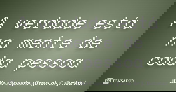 A verdade está na mente de cada pessoa... Frase de Riko Capoeira (Juvan de J. Batista).