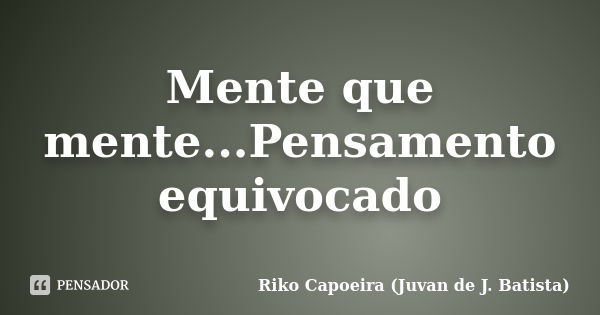 Mente que mente...Pensamento equivocado... Frase de Riko Capoeira (Juvan de J. Batista).