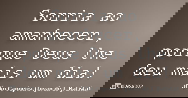 Sorria ao amanhecer, porque Deus lhe deu mais um dia!... Frase de Riko Capoeira (Juvan de J. Batista).