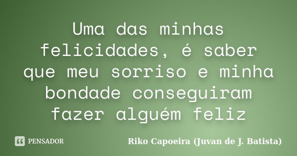 Uma das minhas felicidades, é saber que meu sorriso e minha bondade conseguiram fazer alguém feliz... Frase de Riko Capoeira (Juvan de J. Batista).