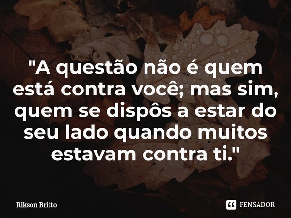 "A questão não é quem está contra você;⁠ mas sim, quem se dispôs a estar do seu lado quando muitos estavam contra ti."... Frase de Rikson Britto.