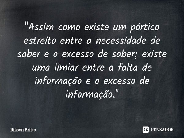 ⁠"Assim como existe um pórtico estreito entre a necessidade de saber e o excesso de saber; existe uma limiar entre a falta de informação e o excesso de inf... Frase de Rikson Britto.