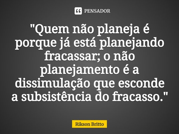 ⁠"Quem não planeja é porque já está planejando fracassar; o não planejamento é a dissimulação que esconde a subsistência do fracasso."... Frase de Rikson Britto.