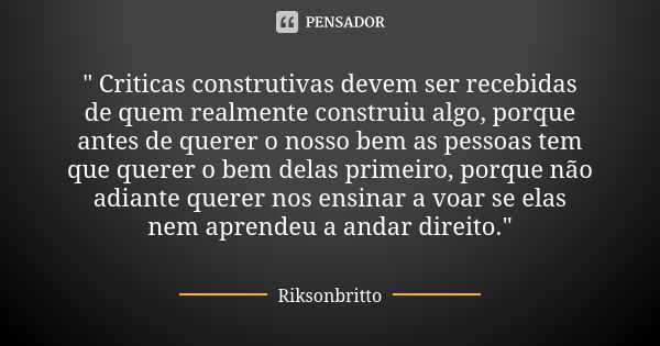 " Criticas construtivas devem ser recebidas de quem realmente construiu algo, porque antes de querer o nosso bem as pessoas tem que querer o bem delas prim... Frase de Riksonbritto.